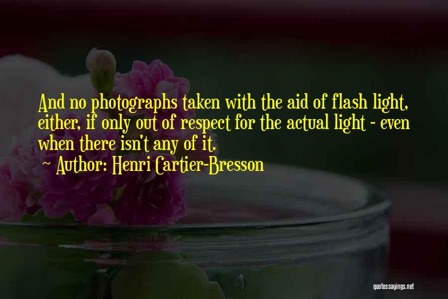 Henri Cartier-Bresson Quotes: And No Photographs Taken With The Aid Of Flash Light, Either, If Only Out Of Respect For The Actual Light