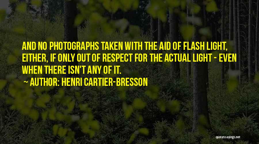 Henri Cartier-Bresson Quotes: And No Photographs Taken With The Aid Of Flash Light, Either, If Only Out Of Respect For The Actual Light
