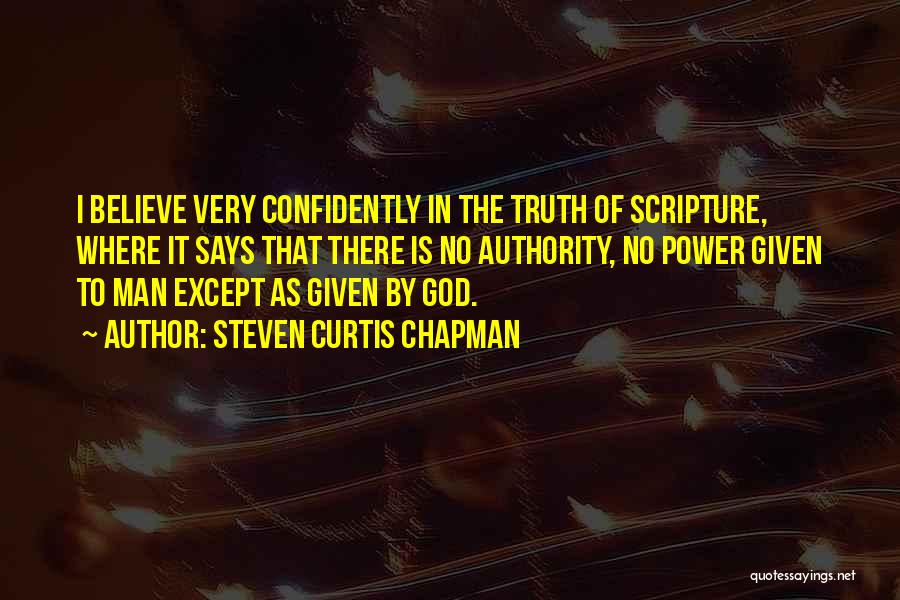 Steven Curtis Chapman Quotes: I Believe Very Confidently In The Truth Of Scripture, Where It Says That There Is No Authority, No Power Given