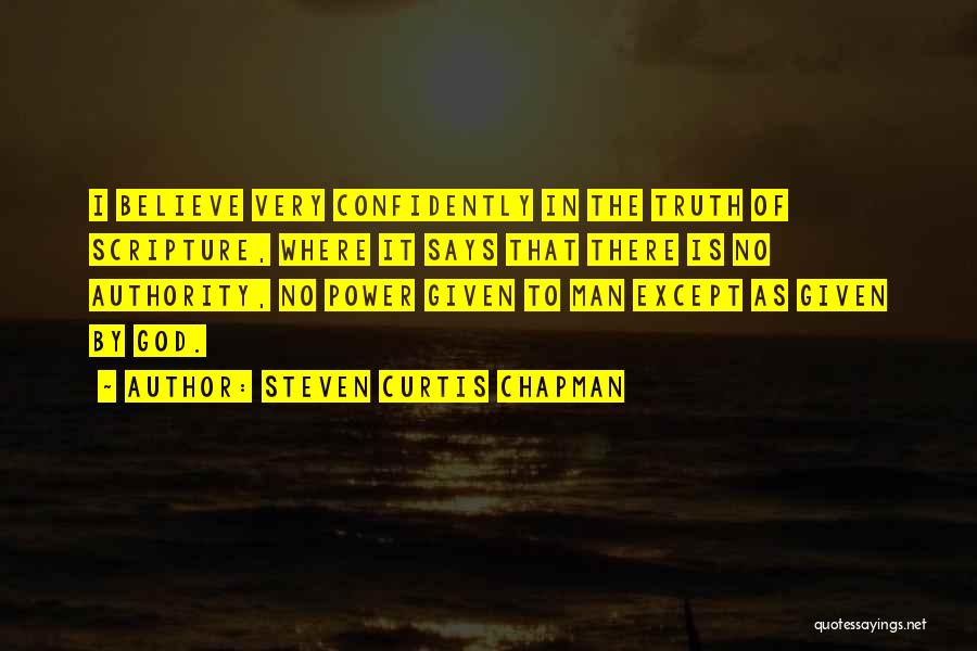 Steven Curtis Chapman Quotes: I Believe Very Confidently In The Truth Of Scripture, Where It Says That There Is No Authority, No Power Given