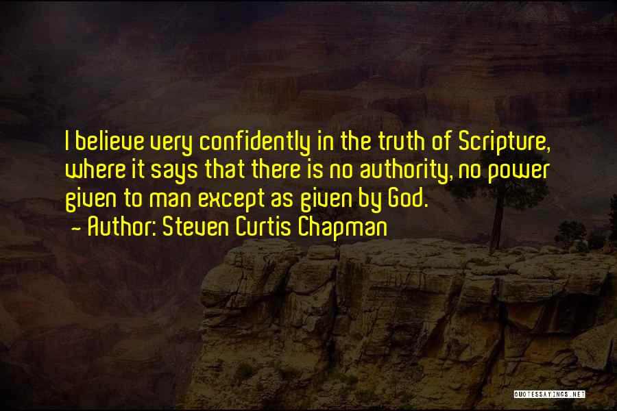 Steven Curtis Chapman Quotes: I Believe Very Confidently In The Truth Of Scripture, Where It Says That There Is No Authority, No Power Given