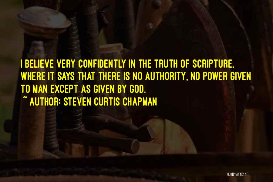 Steven Curtis Chapman Quotes: I Believe Very Confidently In The Truth Of Scripture, Where It Says That There Is No Authority, No Power Given