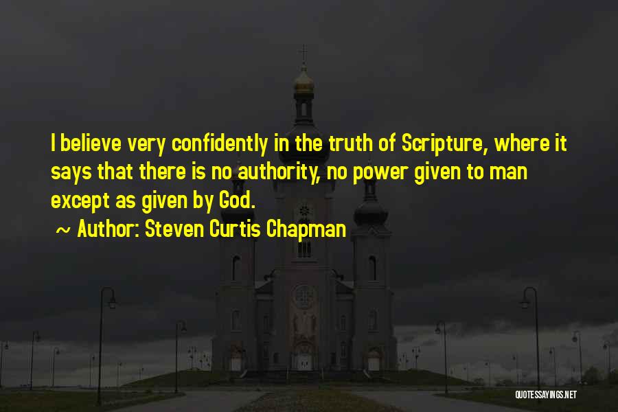 Steven Curtis Chapman Quotes: I Believe Very Confidently In The Truth Of Scripture, Where It Says That There Is No Authority, No Power Given