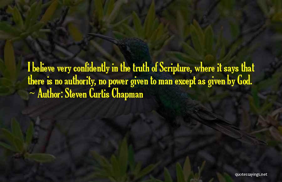 Steven Curtis Chapman Quotes: I Believe Very Confidently In The Truth Of Scripture, Where It Says That There Is No Authority, No Power Given