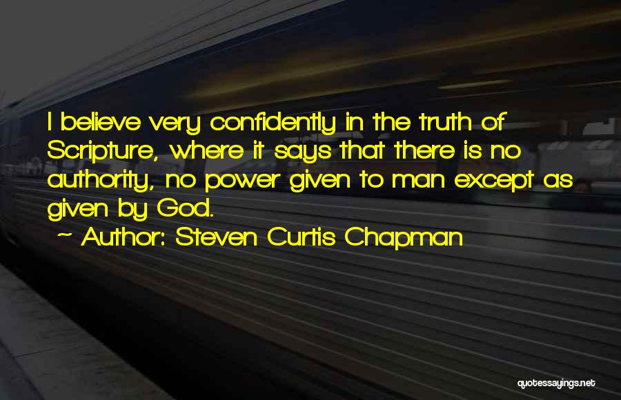 Steven Curtis Chapman Quotes: I Believe Very Confidently In The Truth Of Scripture, Where It Says That There Is No Authority, No Power Given