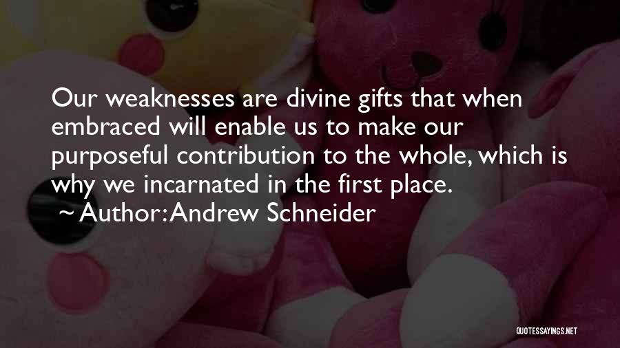 Andrew Schneider Quotes: Our Weaknesses Are Divine Gifts That When Embraced Will Enable Us To Make Our Purposeful Contribution To The Whole, Which