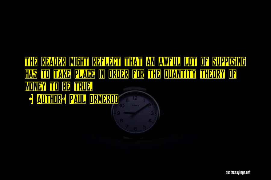 Paul Ormerod Quotes: The Reader Might Reflect That An Awful Lot Of Supposing Has To Take Place In Order For The Quantity Theory