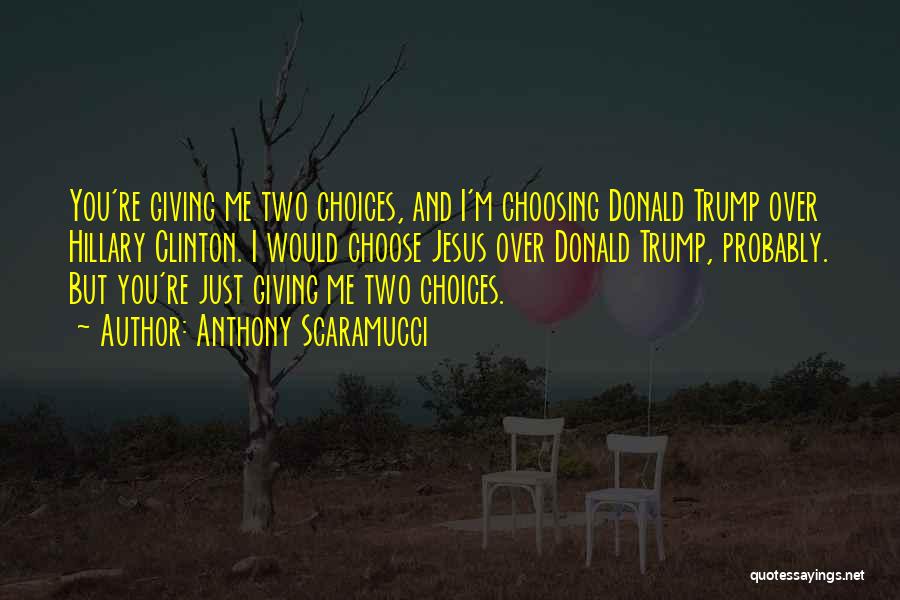Anthony Scaramucci Quotes: You're Giving Me Two Choices, And I'm Choosing Donald Trump Over Hillary Clinton. I Would Choose Jesus Over Donald Trump,