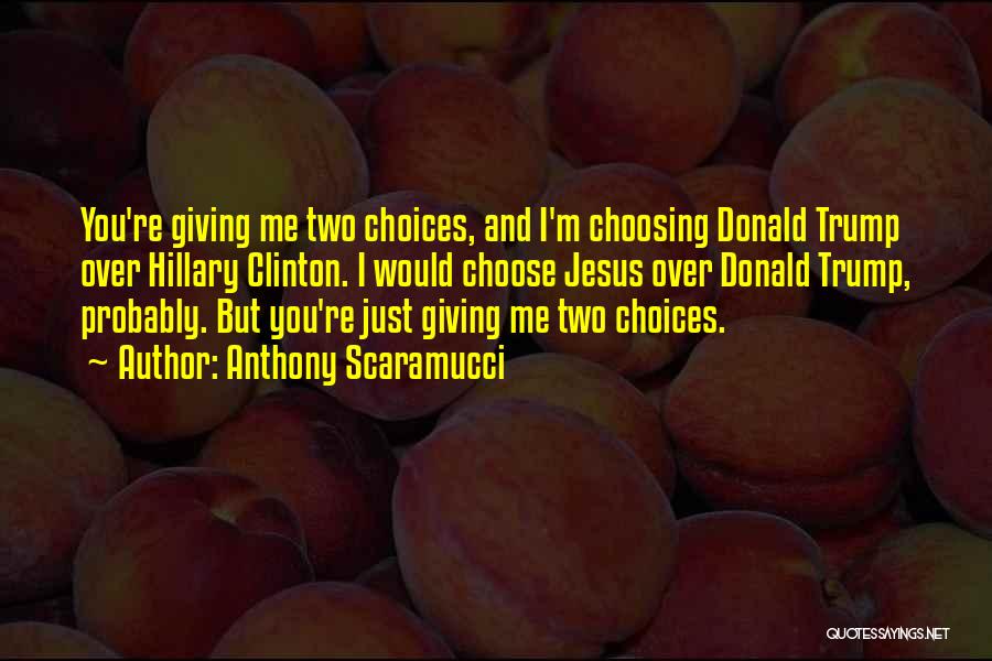 Anthony Scaramucci Quotes: You're Giving Me Two Choices, And I'm Choosing Donald Trump Over Hillary Clinton. I Would Choose Jesus Over Donald Trump,