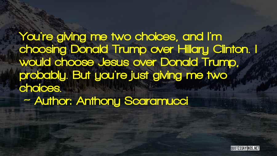 Anthony Scaramucci Quotes: You're Giving Me Two Choices, And I'm Choosing Donald Trump Over Hillary Clinton. I Would Choose Jesus Over Donald Trump,