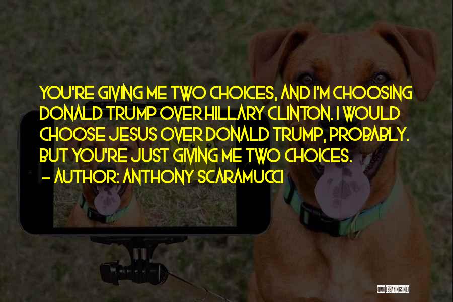 Anthony Scaramucci Quotes: You're Giving Me Two Choices, And I'm Choosing Donald Trump Over Hillary Clinton. I Would Choose Jesus Over Donald Trump,