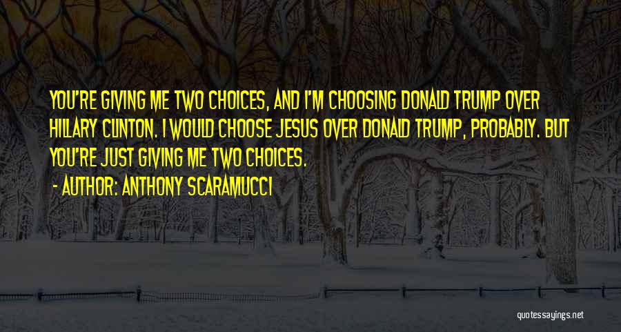 Anthony Scaramucci Quotes: You're Giving Me Two Choices, And I'm Choosing Donald Trump Over Hillary Clinton. I Would Choose Jesus Over Donald Trump,