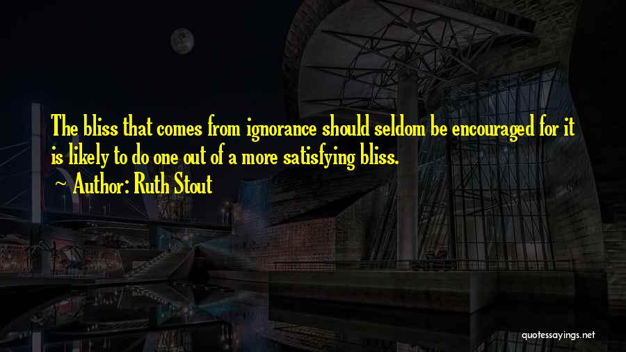 Ruth Stout Quotes: The Bliss That Comes From Ignorance Should Seldom Be Encouraged For It Is Likely To Do One Out Of A