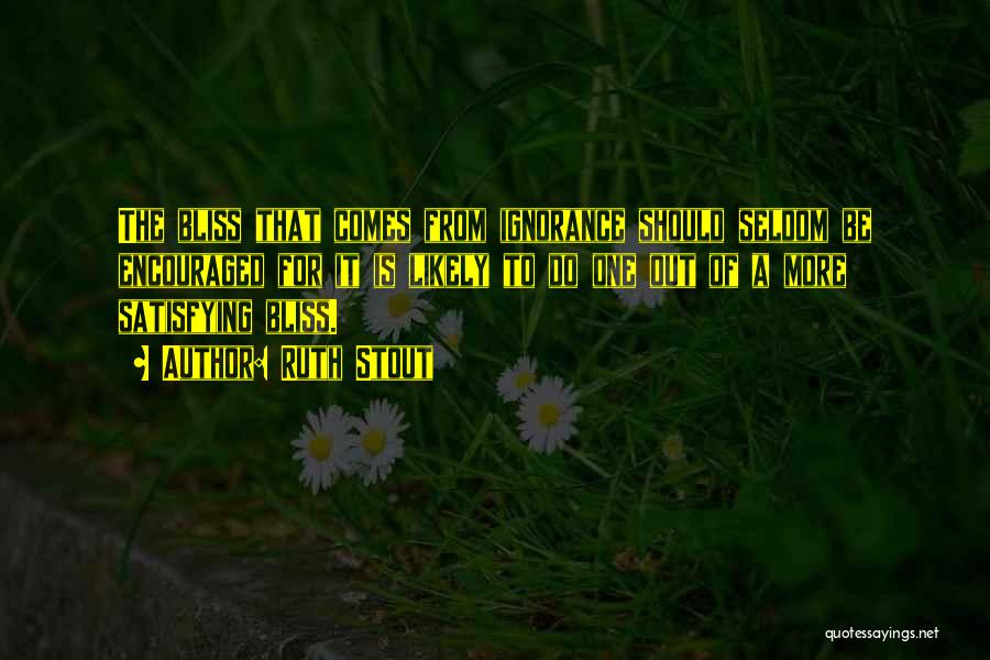 Ruth Stout Quotes: The Bliss That Comes From Ignorance Should Seldom Be Encouraged For It Is Likely To Do One Out Of A