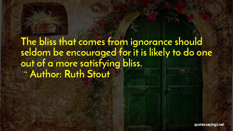 Ruth Stout Quotes: The Bliss That Comes From Ignorance Should Seldom Be Encouraged For It Is Likely To Do One Out Of A