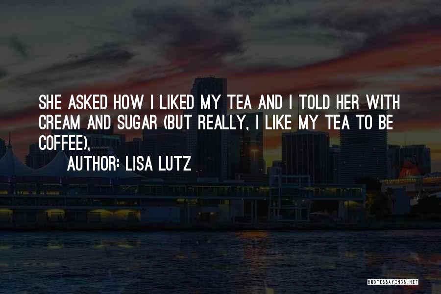 Lisa Lutz Quotes: She Asked How I Liked My Tea And I Told Her With Cream And Sugar (but Really, I Like My