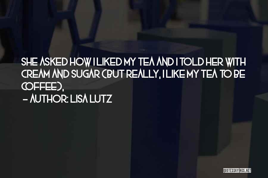 Lisa Lutz Quotes: She Asked How I Liked My Tea And I Told Her With Cream And Sugar (but Really, I Like My