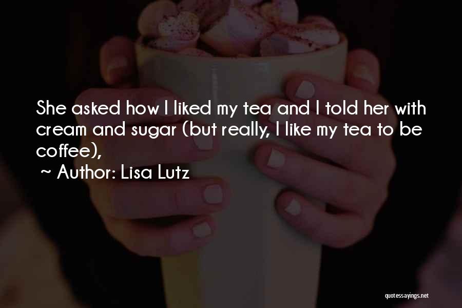 Lisa Lutz Quotes: She Asked How I Liked My Tea And I Told Her With Cream And Sugar (but Really, I Like My