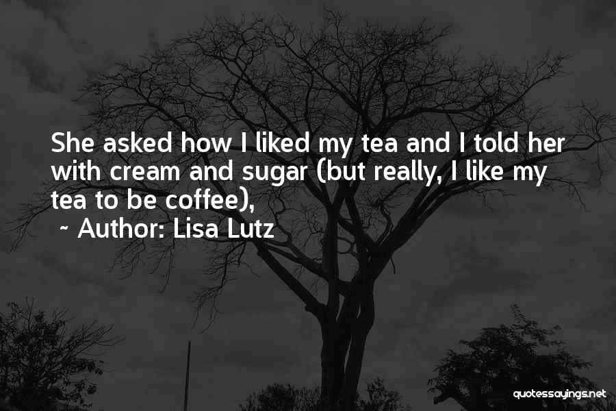 Lisa Lutz Quotes: She Asked How I Liked My Tea And I Told Her With Cream And Sugar (but Really, I Like My