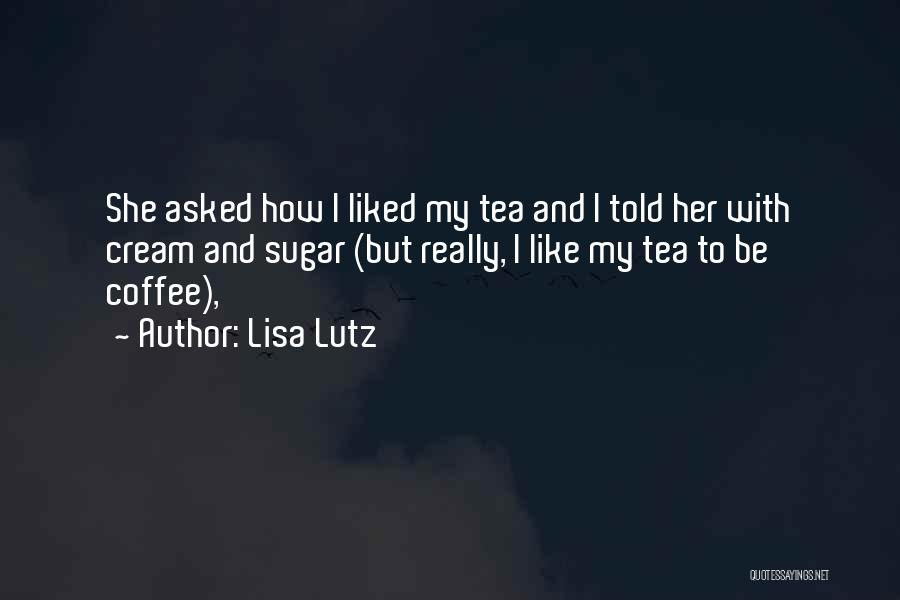 Lisa Lutz Quotes: She Asked How I Liked My Tea And I Told Her With Cream And Sugar (but Really, I Like My