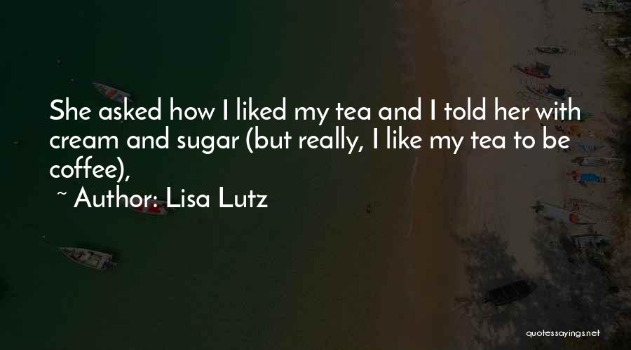 Lisa Lutz Quotes: She Asked How I Liked My Tea And I Told Her With Cream And Sugar (but Really, I Like My