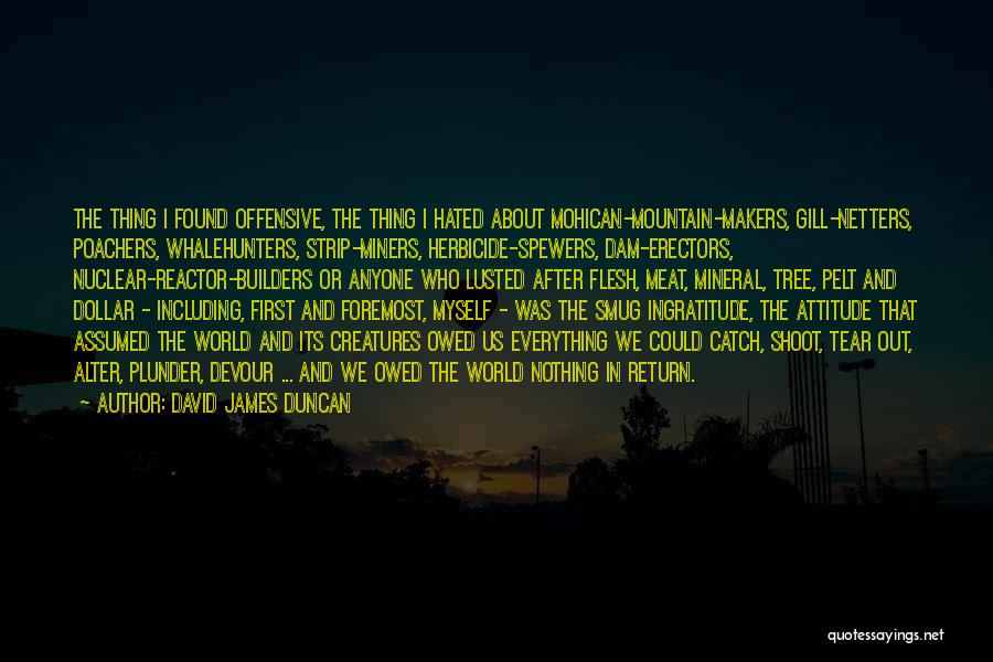 David James Duncan Quotes: The Thing I Found Offensive, The Thing I Hated About Mohican-mountain-makers, Gill-netters, Poachers, Whalehunters, Strip-miners, Herbicide-spewers, Dam-erectors, Nuclear-reactor-builders Or Anyone