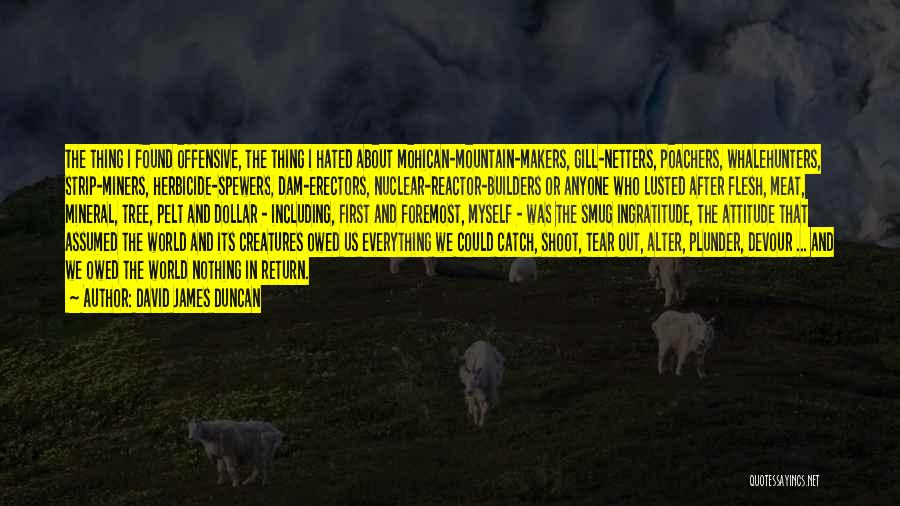 David James Duncan Quotes: The Thing I Found Offensive, The Thing I Hated About Mohican-mountain-makers, Gill-netters, Poachers, Whalehunters, Strip-miners, Herbicide-spewers, Dam-erectors, Nuclear-reactor-builders Or Anyone