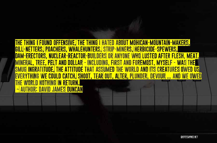 David James Duncan Quotes: The Thing I Found Offensive, The Thing I Hated About Mohican-mountain-makers, Gill-netters, Poachers, Whalehunters, Strip-miners, Herbicide-spewers, Dam-erectors, Nuclear-reactor-builders Or Anyone