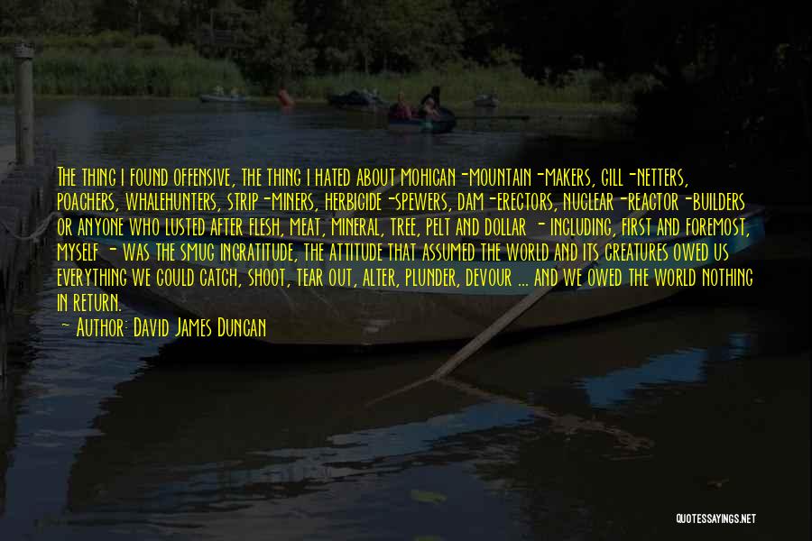 David James Duncan Quotes: The Thing I Found Offensive, The Thing I Hated About Mohican-mountain-makers, Gill-netters, Poachers, Whalehunters, Strip-miners, Herbicide-spewers, Dam-erectors, Nuclear-reactor-builders Or Anyone