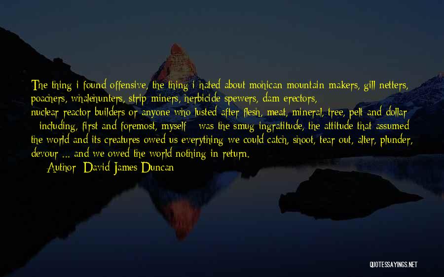 David James Duncan Quotes: The Thing I Found Offensive, The Thing I Hated About Mohican-mountain-makers, Gill-netters, Poachers, Whalehunters, Strip-miners, Herbicide-spewers, Dam-erectors, Nuclear-reactor-builders Or Anyone