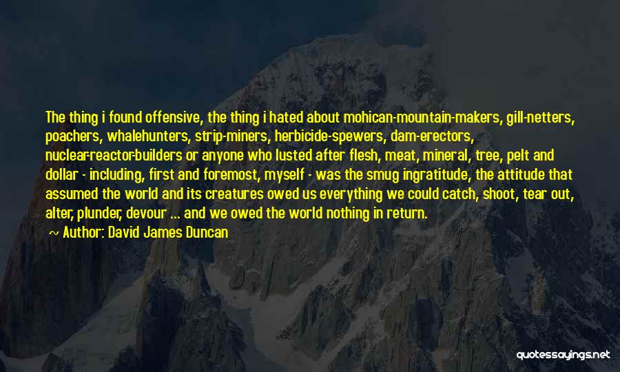 David James Duncan Quotes: The Thing I Found Offensive, The Thing I Hated About Mohican-mountain-makers, Gill-netters, Poachers, Whalehunters, Strip-miners, Herbicide-spewers, Dam-erectors, Nuclear-reactor-builders Or Anyone