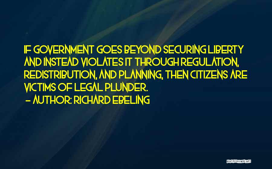 Richard Ebeling Quotes: If Government Goes Beyond Securing Liberty And Instead Violates It Through Regulation, Redistribution, And Planning, Then Citizens Are Victims Of