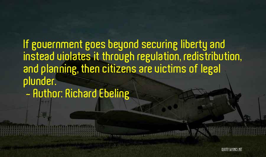 Richard Ebeling Quotes: If Government Goes Beyond Securing Liberty And Instead Violates It Through Regulation, Redistribution, And Planning, Then Citizens Are Victims Of