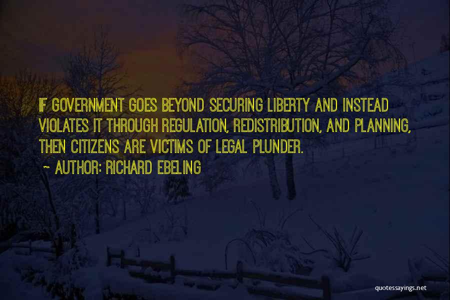 Richard Ebeling Quotes: If Government Goes Beyond Securing Liberty And Instead Violates It Through Regulation, Redistribution, And Planning, Then Citizens Are Victims Of