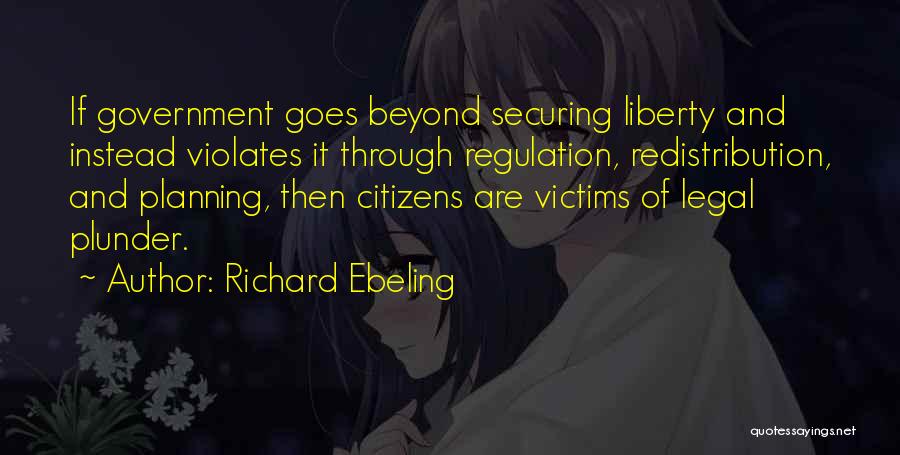 Richard Ebeling Quotes: If Government Goes Beyond Securing Liberty And Instead Violates It Through Regulation, Redistribution, And Planning, Then Citizens Are Victims Of