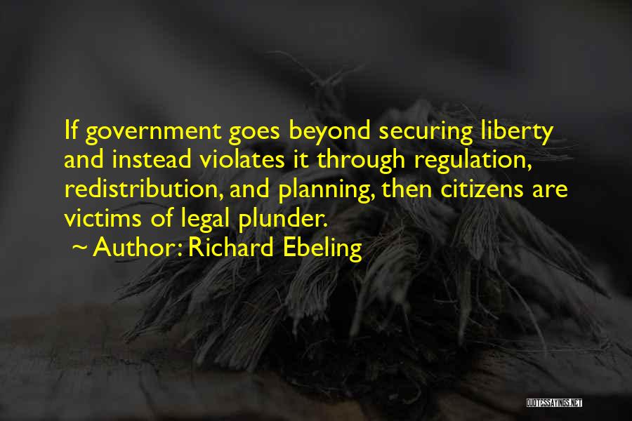 Richard Ebeling Quotes: If Government Goes Beyond Securing Liberty And Instead Violates It Through Regulation, Redistribution, And Planning, Then Citizens Are Victims Of