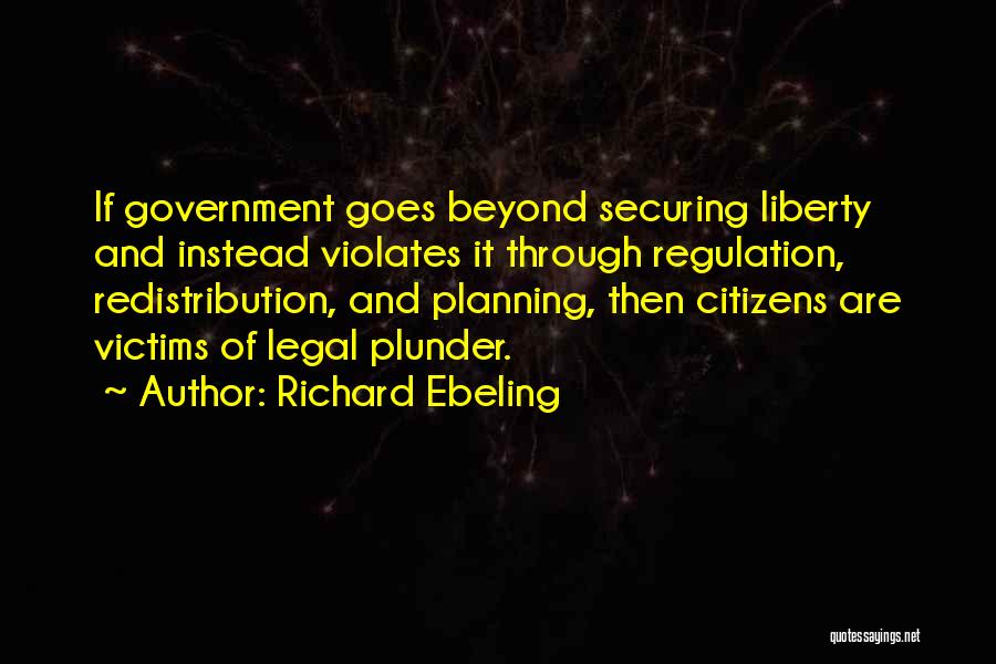 Richard Ebeling Quotes: If Government Goes Beyond Securing Liberty And Instead Violates It Through Regulation, Redistribution, And Planning, Then Citizens Are Victims Of