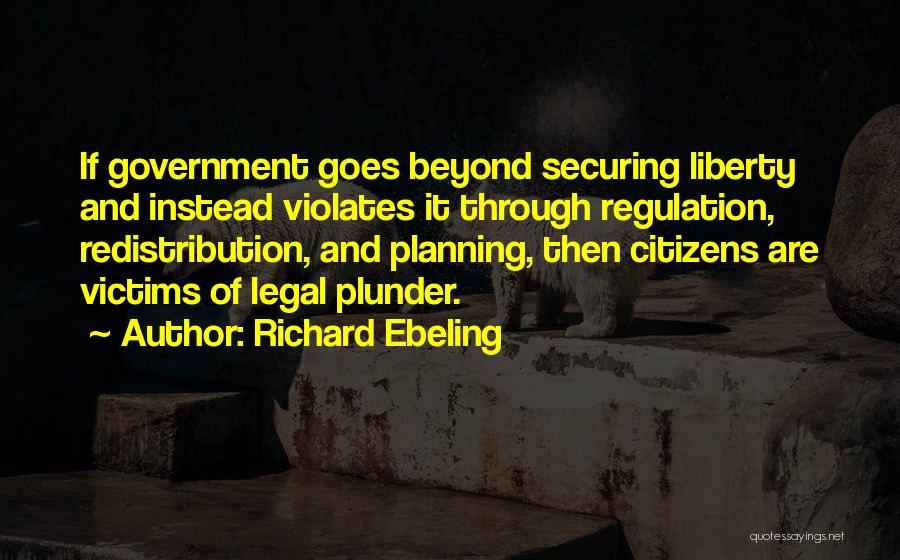 Richard Ebeling Quotes: If Government Goes Beyond Securing Liberty And Instead Violates It Through Regulation, Redistribution, And Planning, Then Citizens Are Victims Of