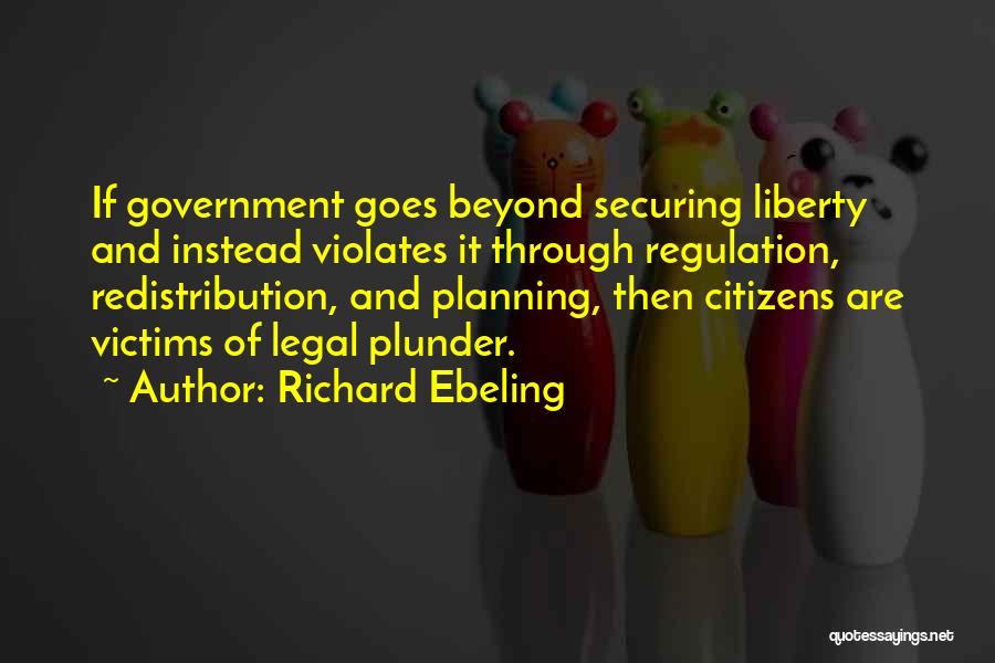 Richard Ebeling Quotes: If Government Goes Beyond Securing Liberty And Instead Violates It Through Regulation, Redistribution, And Planning, Then Citizens Are Victims Of