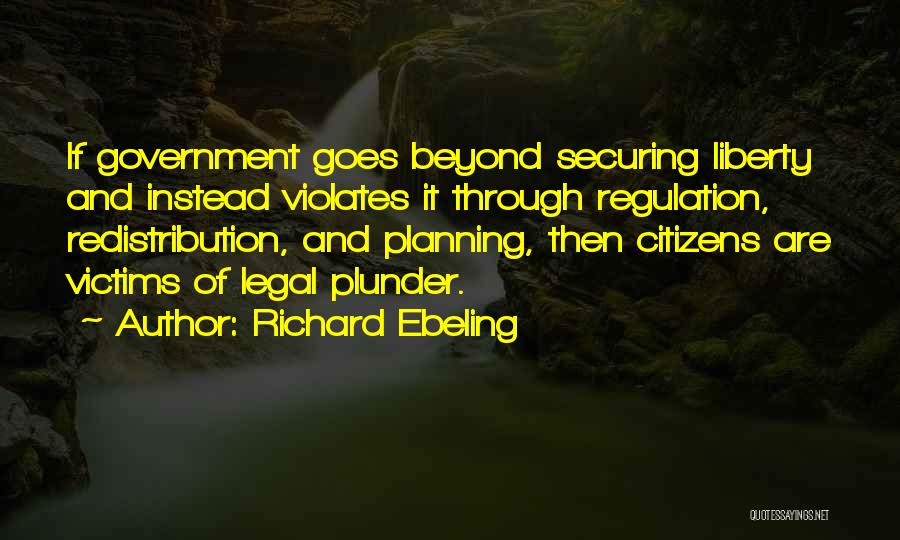 Richard Ebeling Quotes: If Government Goes Beyond Securing Liberty And Instead Violates It Through Regulation, Redistribution, And Planning, Then Citizens Are Victims Of