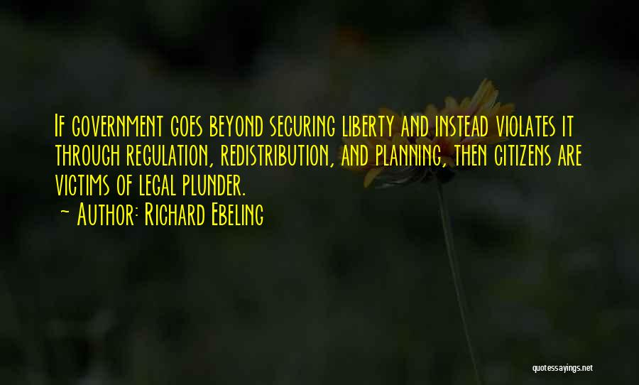 Richard Ebeling Quotes: If Government Goes Beyond Securing Liberty And Instead Violates It Through Regulation, Redistribution, And Planning, Then Citizens Are Victims Of