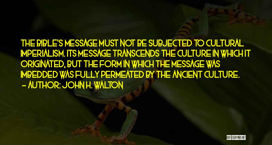 John H. Walton Quotes: The Bible's Message Must Not Be Subjected To Cultural Imperialism. Its Message Transcends The Culture In Which It Originated, But