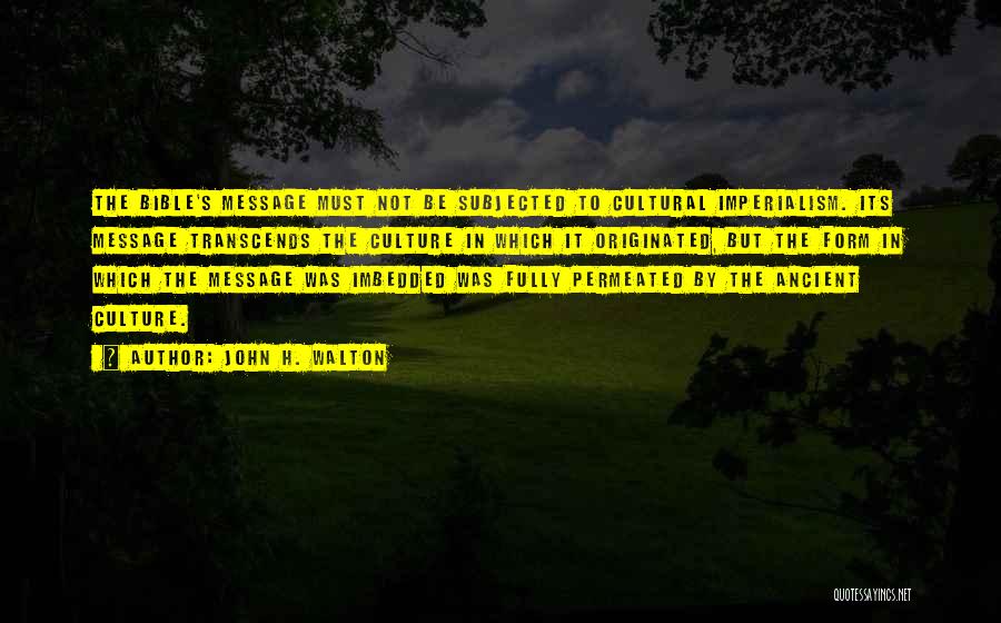 John H. Walton Quotes: The Bible's Message Must Not Be Subjected To Cultural Imperialism. Its Message Transcends The Culture In Which It Originated, But