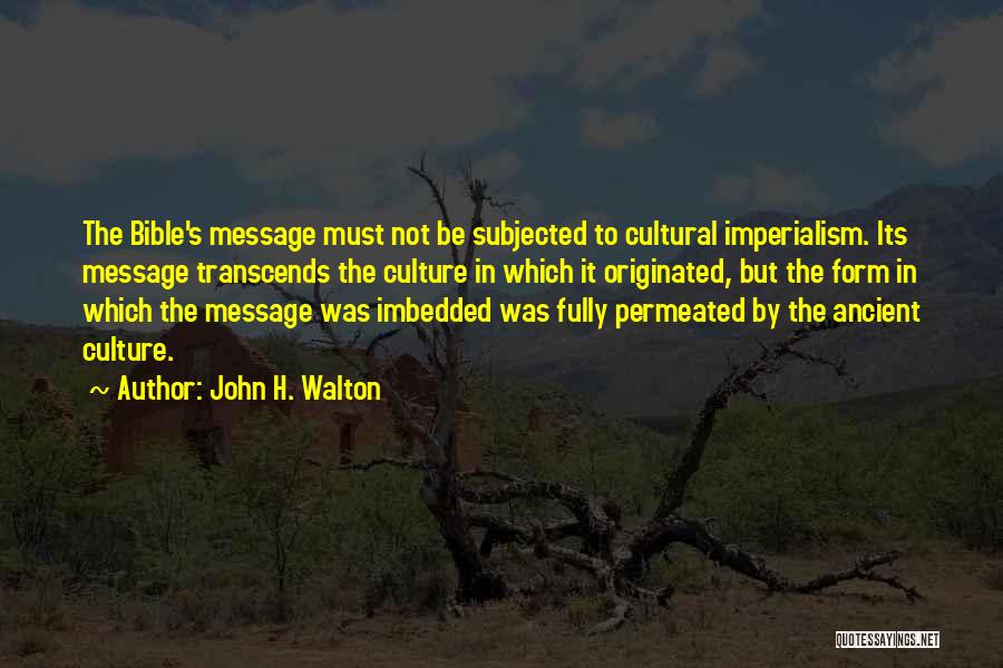 John H. Walton Quotes: The Bible's Message Must Not Be Subjected To Cultural Imperialism. Its Message Transcends The Culture In Which It Originated, But