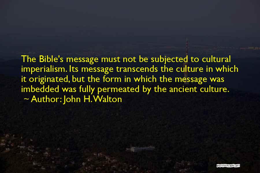 John H. Walton Quotes: The Bible's Message Must Not Be Subjected To Cultural Imperialism. Its Message Transcends The Culture In Which It Originated, But