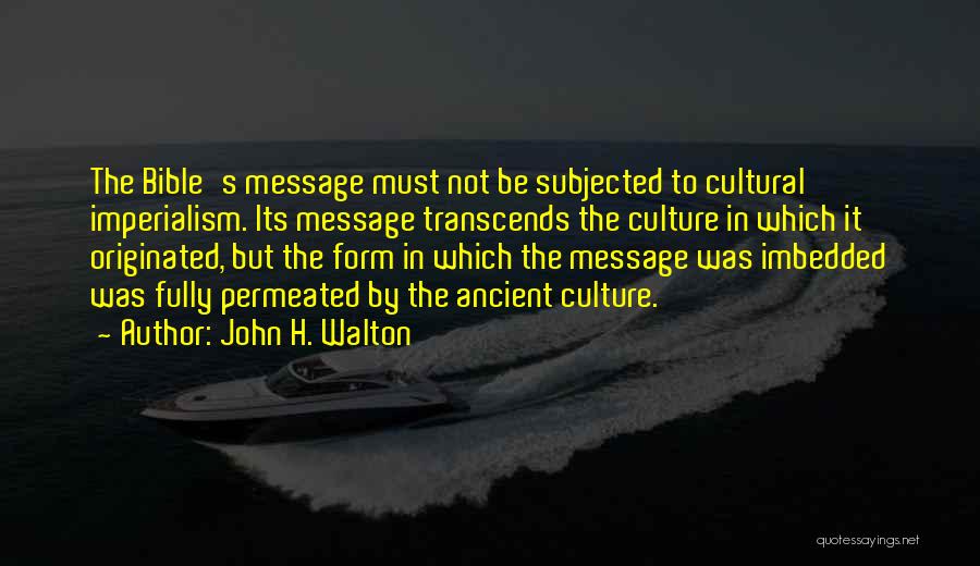 John H. Walton Quotes: The Bible's Message Must Not Be Subjected To Cultural Imperialism. Its Message Transcends The Culture In Which It Originated, But