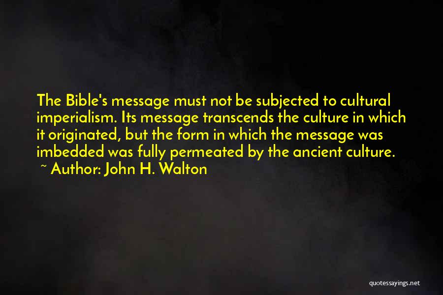 John H. Walton Quotes: The Bible's Message Must Not Be Subjected To Cultural Imperialism. Its Message Transcends The Culture In Which It Originated, But