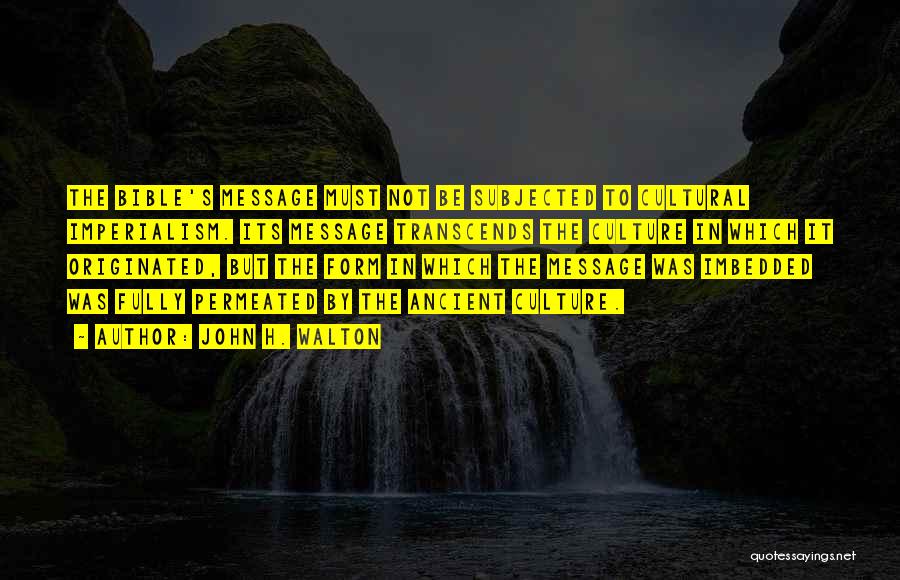 John H. Walton Quotes: The Bible's Message Must Not Be Subjected To Cultural Imperialism. Its Message Transcends The Culture In Which It Originated, But