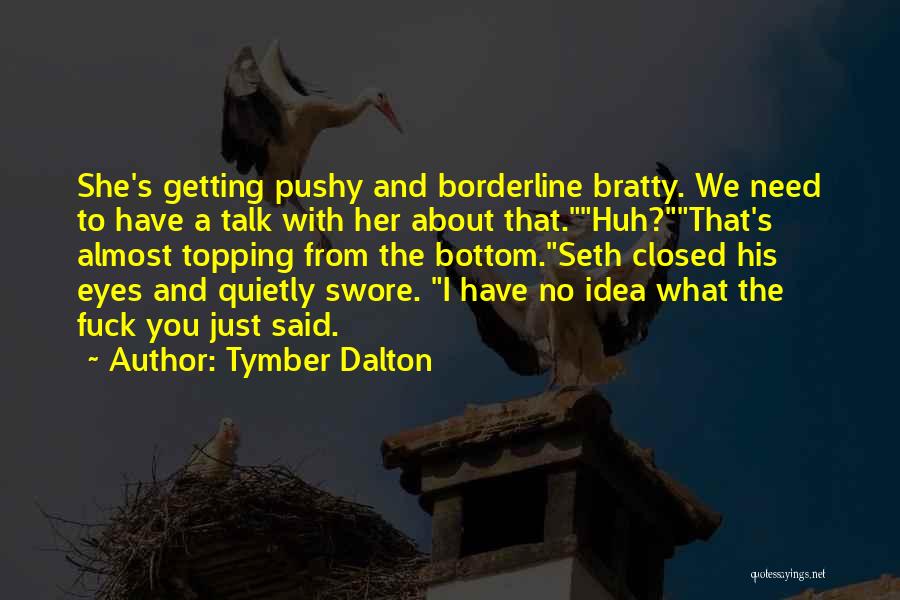 Tymber Dalton Quotes: She's Getting Pushy And Borderline Bratty. We Need To Have A Talk With Her About That.huh?that's Almost Topping From The