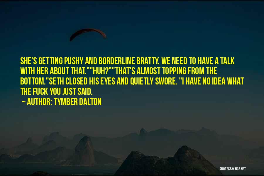 Tymber Dalton Quotes: She's Getting Pushy And Borderline Bratty. We Need To Have A Talk With Her About That.huh?that's Almost Topping From The